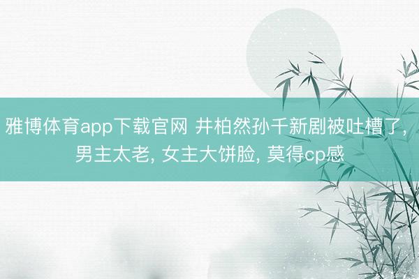 雅博体育app下载官网 井柏然孙千新剧被吐槽了， 男主太老， 女主大饼脸， 莫得cp感