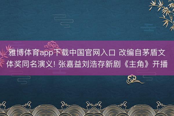 雅博体育app下载中国官网入口 改编自茅盾文体奖同名演义! 张嘉益刘浩存新剧《主角》开播