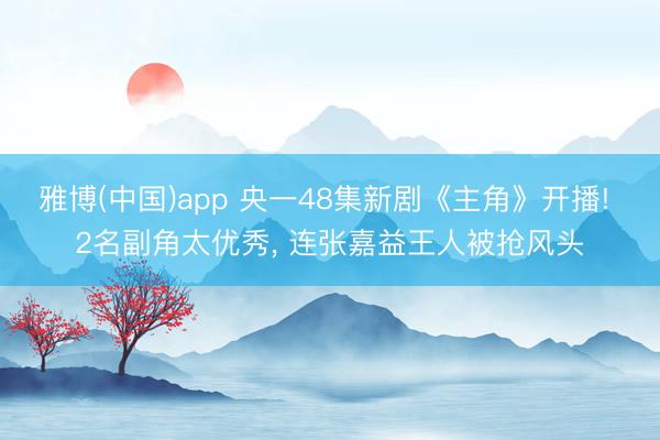 雅博(中国)app 央一48集新剧《主角》开播! 2名副角太优秀， 连张嘉益王人被抢风头
