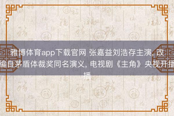 雅博体育app下载官网 张嘉益刘浩存主演， 改编自茅盾体裁奖同名演义， 电视剧《主角》央视开播