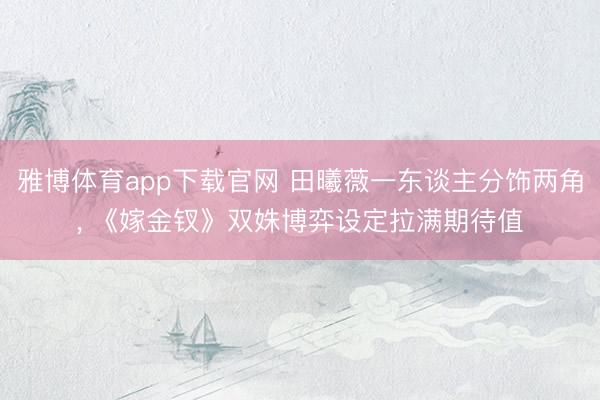 雅博体育app下载官网 田曦薇一东谈主分饰两角， 《嫁金钗》双姝博弈设定拉满期待值