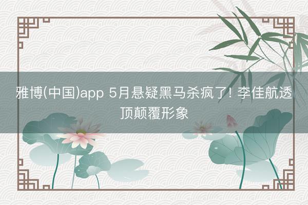 雅博(中国)app 5月悬疑黑马杀疯了! 李佳航透顶颠覆形象