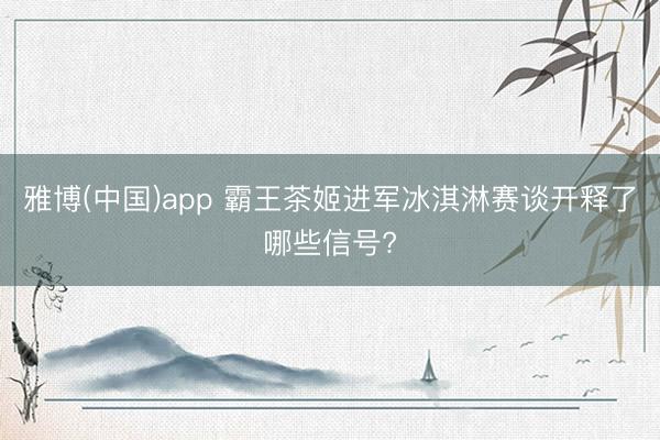 雅博(中国)app 霸王茶姬进军冰淇淋赛谈开释了哪些信号?