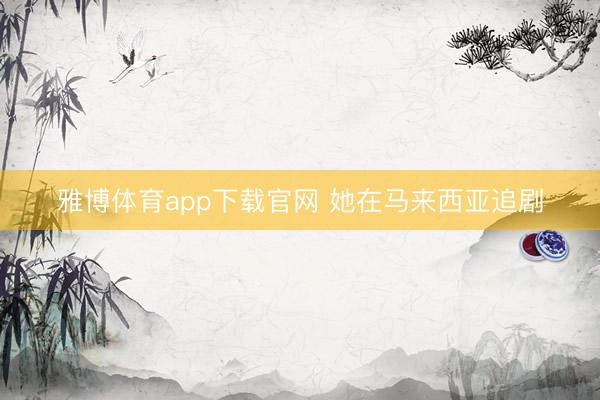 雅博体育app下载官网 她在马来西亚追剧