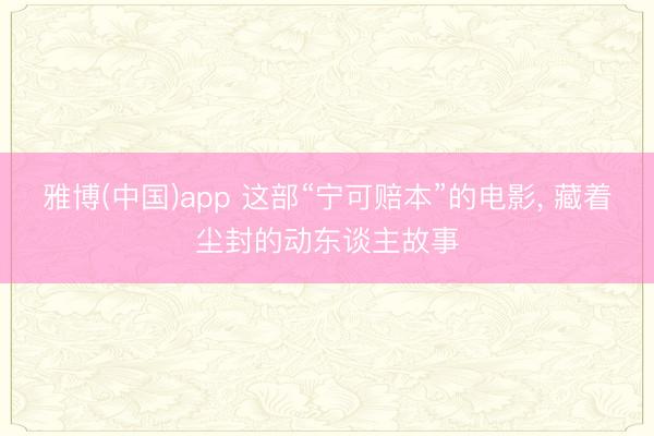 雅博(中国)app 这部“宁可赔本”的电影， 藏着尘封的动东谈主故事