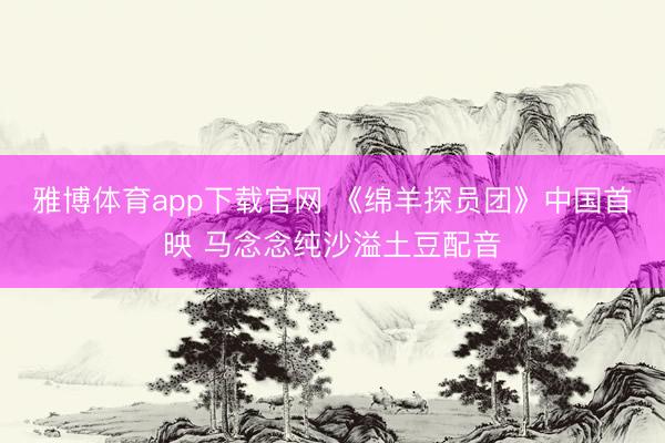 雅博体育app下载官网 《绵羊探员团》中国首映 马念念纯沙溢土豆配音