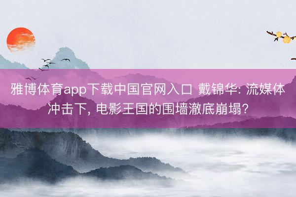 雅博体育app下载中国官网入口 戴锦华: 流媒体冲击下, 电影王国的围墙澈底崩塌?