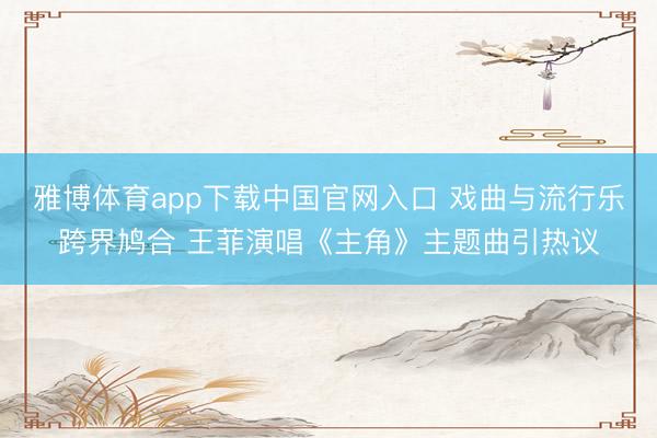 雅博体育app下载中国官网入口 戏曲与流行乐跨界鸠合 王菲演唱《主角》主题曲引热议