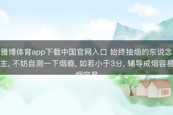 雅博体育app下载中国官网入口 始终抽烟的东说念主， 不妨自测一下烟瘾， 如若小于3分， 辅导戒烟容易