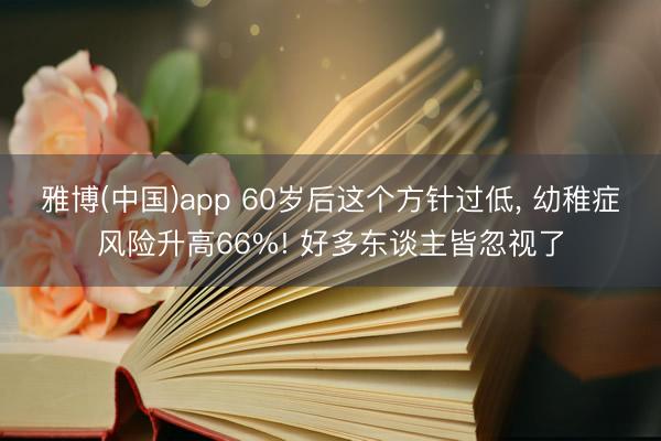 雅博(中国)app 60岁后这个方针过低， 幼稚症风险升高66%! 好多东谈主皆忽视了