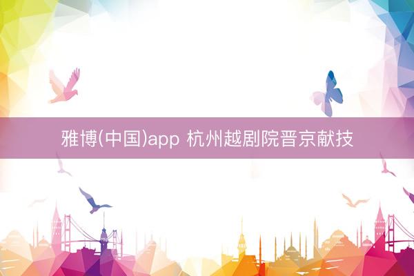 雅博(中国)app 杭州越剧院晋京献技