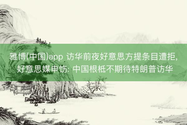 雅博(中国)app 访华前夜好意思方提条目遭拒， 好意思媒申饬: 中国根柢不期待特朗普访华