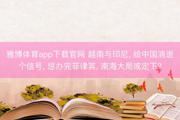 雅博体育app下载官网 越南与印尼， 给中国消逝个信号， 惩办完菲律宾， 南海大局或定下?