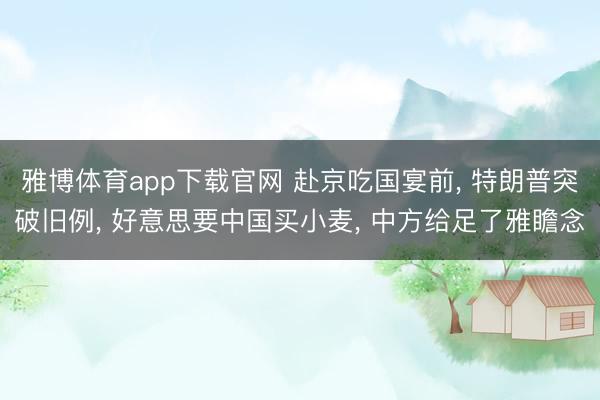 雅博体育app下载官网 赴京吃国宴前， 特朗普突破旧例， 好意思要中国买小麦， 中方给足了雅瞻念