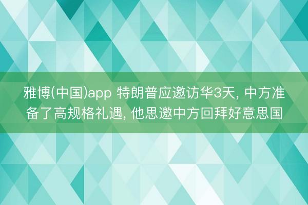 雅博(中国)app 特朗普应邀访华3天, 中方准备了高规格礼遇, 他思邀中方回拜好意思国