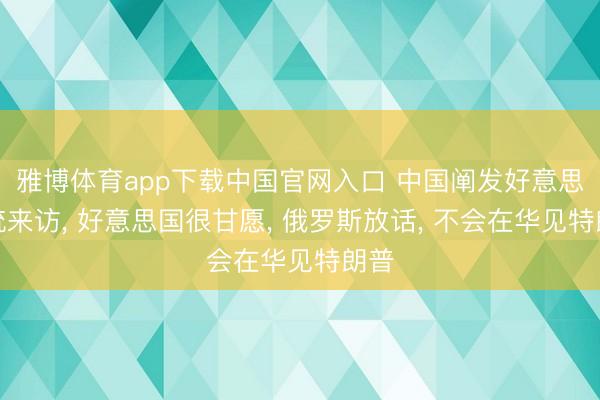 雅博体育app下载中国官网入口 中国阐发好意思总统来访， 好意思国很甘愿， 俄罗斯放话， 不会在华见特朗普