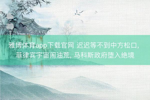 雅博体育app下载官网 迟迟等不到中方松口， 菲律宾宇宙闹油荒， 马科斯政府堕入绝境