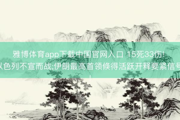 雅博体育app下载中国官网入口 15死33伤! 以色列不宣而战;伊朗最高首领倏得活跃开释要紧信号!