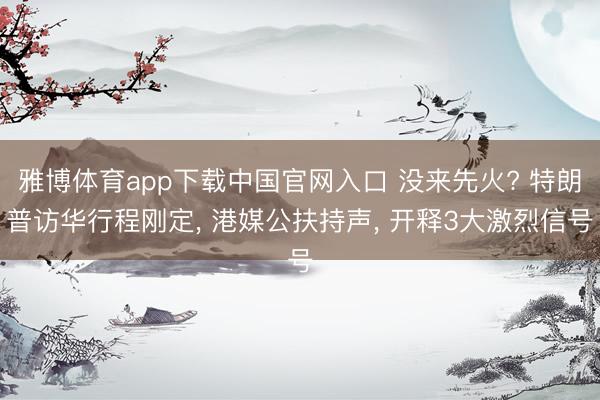 雅博体育app下载中国官网入口 没来先火? 特朗普访华行程刚定， 港媒公扶持声， 开释3大激烈信号