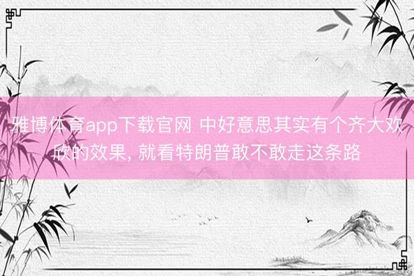 雅博体育app下载官网 中好意思其实有个齐大欢欣的效果， 就看特朗普敢不敢走这条路