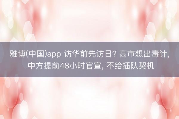 雅博(中国)app 访华前先访日? 高市想出毒计, 中方提前48小时官宣, 不给插队契机