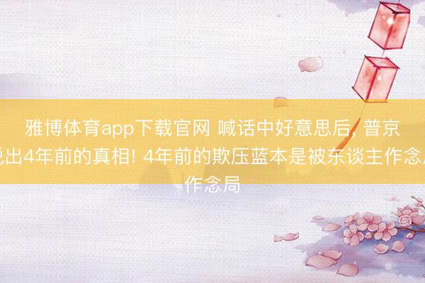 雅博体育app下载官网 喊话中好意思后， 普京说出4年前的真相! 4年前的欺压蓝本是被东谈主作念局
