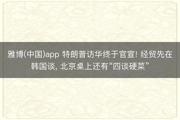 雅博(中国)app 特朗普访华终于官宣! 经贸先在韩国谈， 北京桌上还有“四谈硬菜”