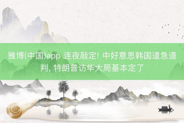 雅博(中国)app 连夜敲定! 中好意思韩国遑急道判， 特朗普访华大局基本定了