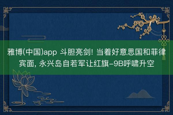 雅博(中国)app 斗胆亮剑! 当着好意思国和菲律宾面， 永兴岛自若军让红旗-9B呼啸升空