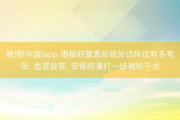 雅博(中国)app 揭秘好意思总统外访阵仗有多夸张: 血浆自带， 安保弥漫打一场袖珍干戈