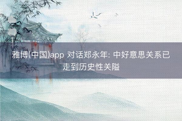 雅博(中国)app 对话郑永年: 中好意思关系已走到历史性关隘