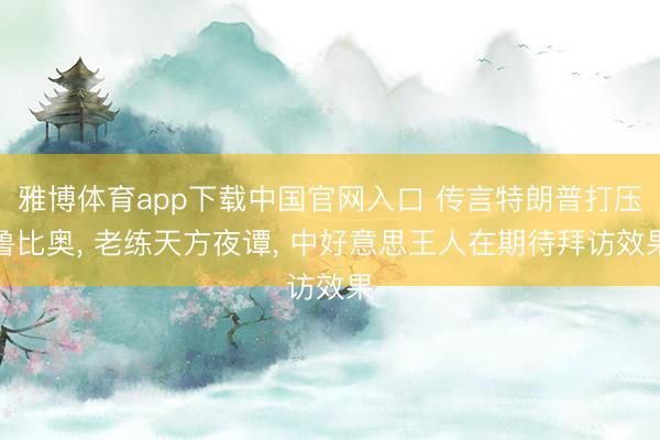 雅博体育app下载中国官网入口 传言特朗普打压鲁比奥， 老练天方夜谭， 中好意思王人在期待拜访效果