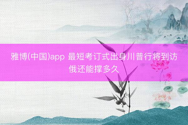 雅博(中国)app 最短考订式出身川普行将到访俄还能撑多久