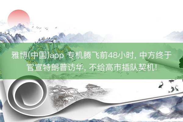 雅博(中国)app 专机腾飞前48小时， 中方终于官宣特朗普访华， 不给高市插队契机!