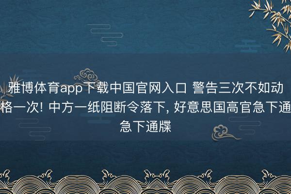 雅博体育app下载中国官网入口 警告三次不如动真格一次! 中方一纸阻断令落下， 好意思国高官急下通牒