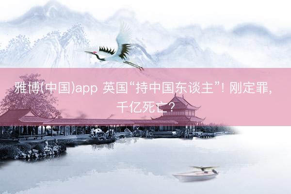 雅博(中国)app 英国“持中国东谈主”! 刚定罪， 千亿死亡?