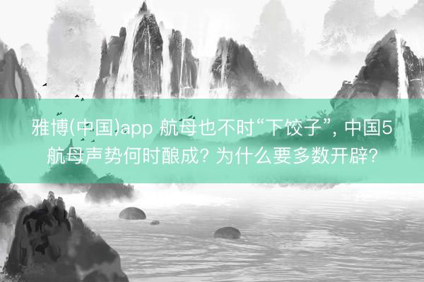 雅博(中国)app 航母也不时“下饺子”， 中国5航母声势何时酿成? 为什么要多数开辟?