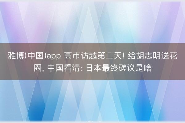 雅博(中国)app 高市访越第二天! 给胡志明送花圈， 中国看清: 日本最终磋议是啥