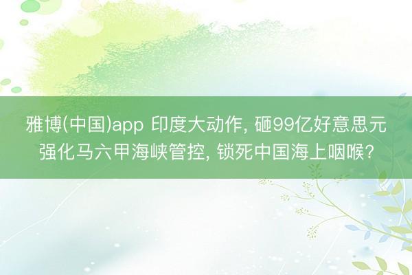 雅博(中国)app 印度大动作， 砸99亿好意思元强化马六甲海峡管控， 锁死中国海上咽喉?