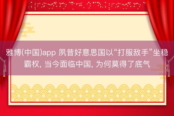 雅博(中国)app 夙昔好意思国以“打服敌手”坐稳霸权, 当今面临中国, 为何莫得了底气