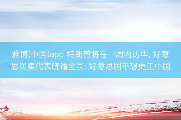 雅博(中国)app 特朗普将在一周内访华， 好意思买卖代表晓谕全国: 好意思国不想更正中国