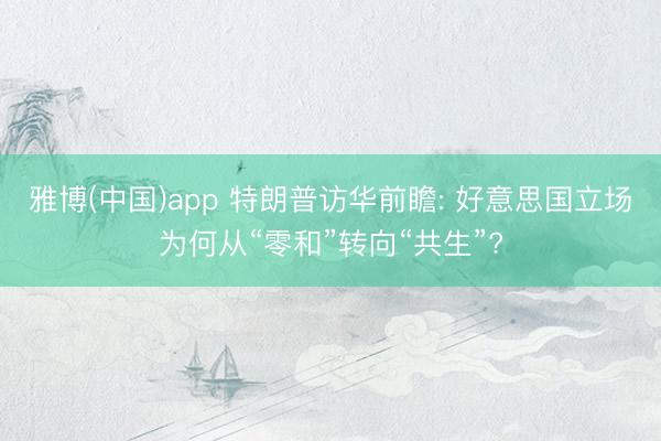 雅博(中国)app 特朗普访华前瞻: 好意思国立场为何从“零和”转向“共生”?