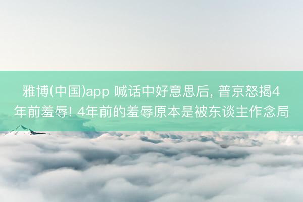 雅博(中国)app 喊话中好意思后， 普京怒揭4年前羞辱! 4年前的羞辱原本是被东谈主作念局