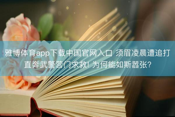 雅博体育app下载中国官网入口 须眉凌晨遭追打直奔武警营门求救! 为何能如斯嚣张?