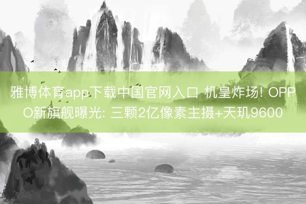 雅博体育app下载中国官网入口 机皇炸场! OPPO新旗舰曝光: 三颗2亿像素主摄+天玑9600