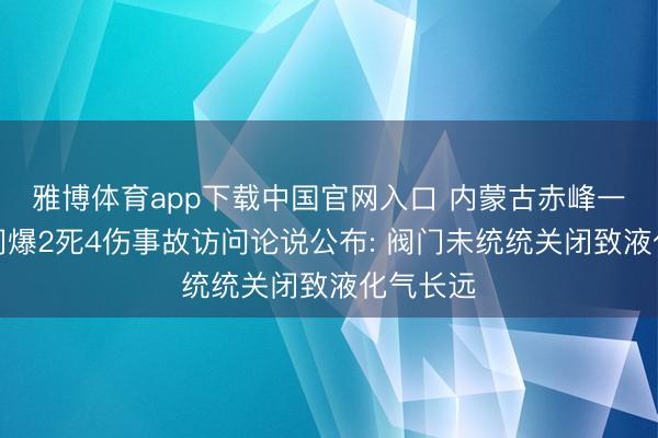 雅博体育app下载中国官网入口 内蒙古赤峰一米线店闪爆2死4伤事故访问论说公布: 阀门未统统关闭致液化气长远