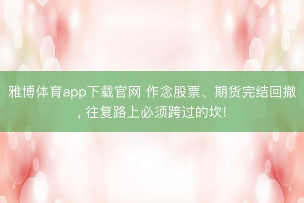 雅博体育app下载官网 作念股票、期货完结回撤， 往复路上必须跨过的坎!