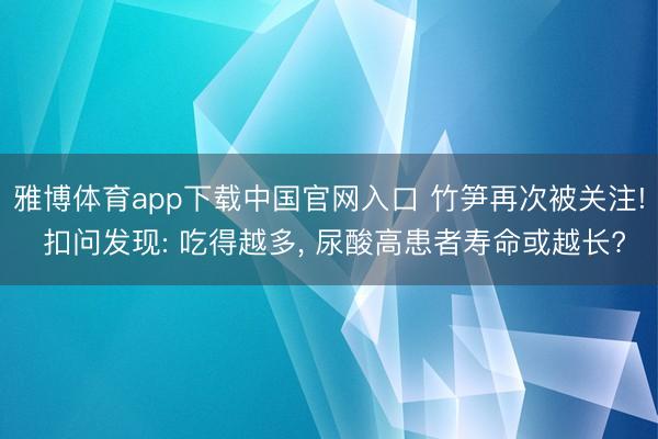 雅博体育app下载中国官网入口 竹笋再次被关注! 扣问发现: 吃得越多， 尿酸高患者寿命或越长?