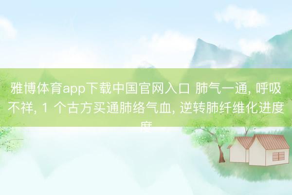 雅博体育app下载中国官网入口 肺气一通， 呼吸不祥， 1 个古方买通肺络气血， 逆转肺纤维化进度