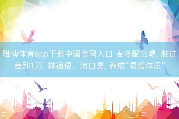 雅博体育app下载中国官网入口 麦冬配它喝， 胜过差别1万， 排宿便、消口臭， 养成“易瘦体质”
